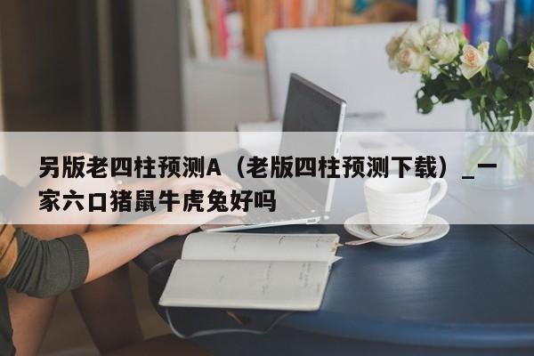 另版老四柱预测A（老版四柱预测下载）_新澳门六开彩资料大全网址